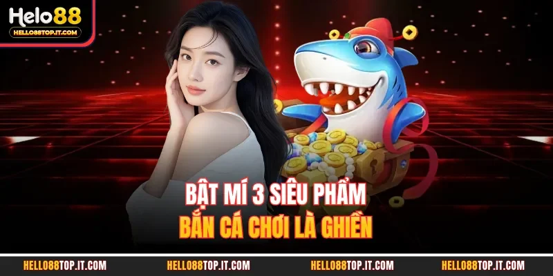 Bật mí 3 siêu phẩm bắn cá chơi là ghiền